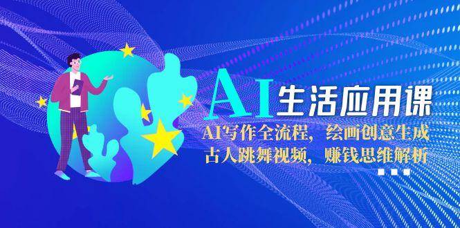 AI生活应用课：AI写作全流程，绘画创意生成，古人跳舞视频，赚钱思维解析-保成圈-山云人力,分享创业咨询_最新网络项目资源