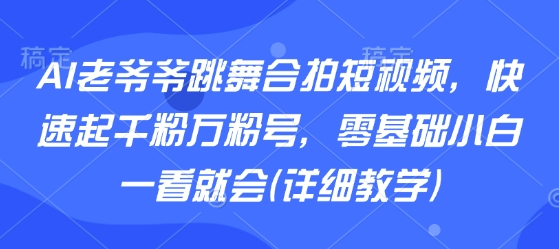 AI老爷爷跳舞合拍短视频，快速起千粉万粉号，零基础小白一看就会(详细教学)-保成圈-山云人力,分享创业咨询_最新网络项目资源