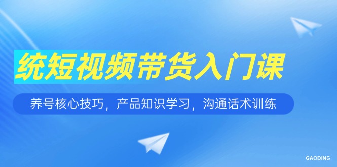 短视频带货入门课，养号核心技巧，产品知识学习，沟通话术训练-保成圈-山云人力,分享创业咨询_最新网络项目资源