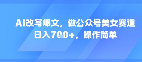 AI改写爆文，做公众号美女赛道，日入7张+，操作简单-保成圈-山云人力,分享创业咨询_最新网络项目资源