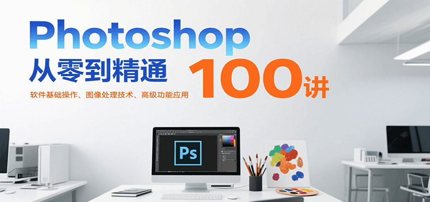 Photoshop从零到精通100讲：软件基础操作、图像处理技术、高级功能应用-保成圈-山云人力,分享创业咨询_最新网络项目资源