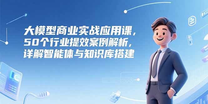 大模型商业实战应用课，50个行业提效案例解析，详解智能体与知识库搭建-保成圈-山云人力,分享创业咨询_最新网络项目资源