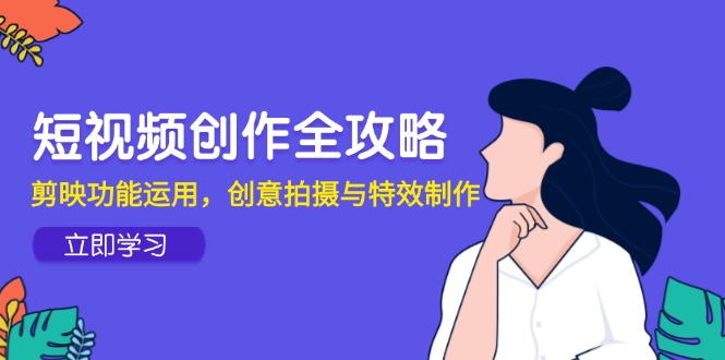 短视频创作全攻略，剪映功能运用，创意拍摄与特效制作-保成圈-山云人力,分享创业咨询_最新网络项目资源