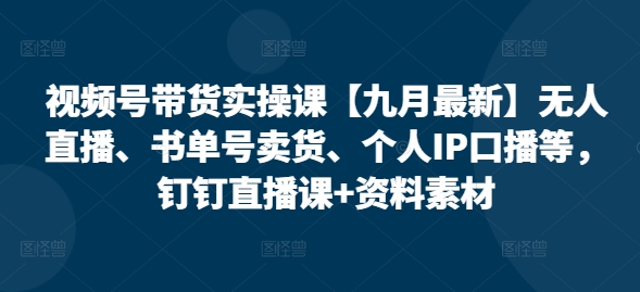 视频号带货实操课【25年7月最新】无人直播、书单号卖货、个人IP口播等，钉钉直播课+资料素材-保成圈-山云人力,分享创业咨询_最新网络项目资源