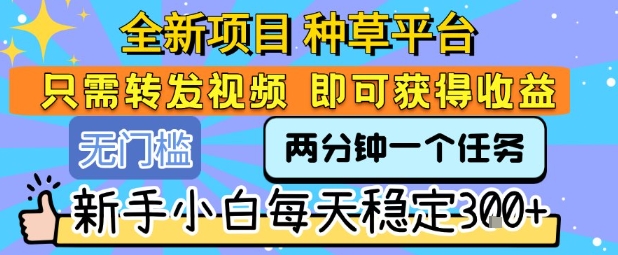 全新项目 种草平台 只需要转发任务视频 即可获得收益 新手小白每天稳定3张+【揭秘】-保成圈-山云人力,分享创业咨询_最新网络项目资源