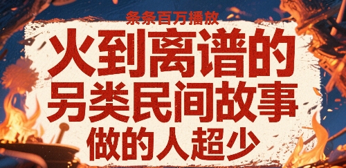 火到离谱的另类民间故事，条条百W播放，做的人超少-保成圈-山云人力,分享创业咨询_最新网络项目资源