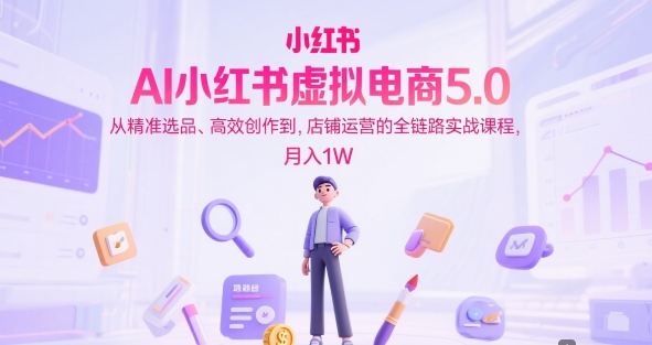 AI小红书虚拟电商5.0，从精准选品、高效创作到，店铺运营的全链路实战课程，月入1W(更新中)-保成圈-山云人力,分享创业咨询_最新网络项目资源