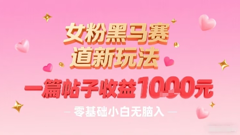 女粉黑马赛道新玩法，一篇帖子收益1k，零基础小白无脑入非常适合-保成圈-山云人力,分享创业咨询_最新网络项目资源