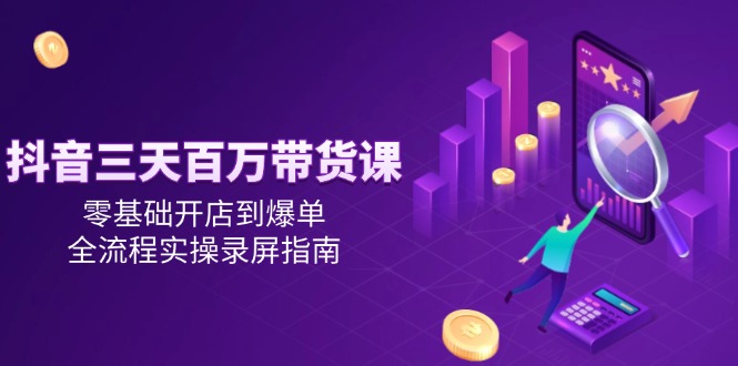 抖音三天百万带货课，零基础开店到爆单，全流程实操录屏指南-保成圈-山云人力,分享创业咨询_最新网络项目资源