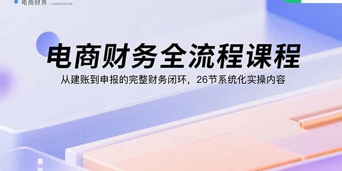 电商财务全流程课程：从建账到申报的完整财务闭环，26节系统化实操内容-保成圈-山云人力,分享创业咨询_最新网络项目资源