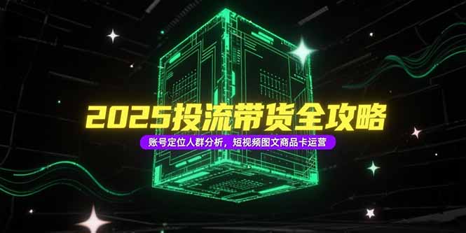 2025投流带货全攻略，账号定位人群分析，短视频图文商品卡运营-保成圈-山云人力,分享创业咨询_最新网络项目资源