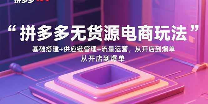 拼多多无货源电商玩法：基础搭建+供应链管理+流量运营，从开店到爆单-保成圈-山云人力,分享创业咨询_最新网络项目资源