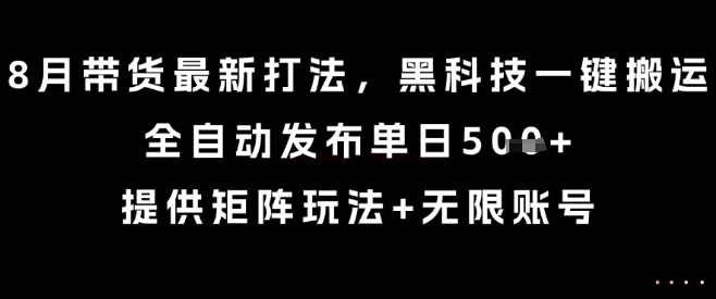 8月带货最新打法，黑科技一键搬运，全自动发布单日5张+，提供矩阵玩法+无限账号【揭秘】-保成圈-山云人力,分享创业咨询_最新网络项目资源