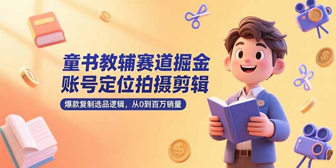 童书教辅赛道掘金，账号定位拍摄剪辑，爆款复制选品逻辑，从0到百万销量-保成圈-山云人力,分享创业咨询_最新网络项目资源