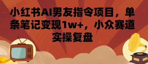 小红书AI男友指令项目，单条笔记变现1w+，小众赛道实操复盘-保成圈-山云人力,分享创业咨询_最新网络项目资源