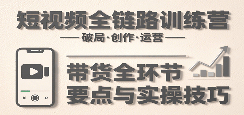 短视频全链路训练营：含破局、创作、运营、带货等多方面，详解各环节要点与实操技巧-保成圈-山云人力,分享创业咨询_最新网络项目资源