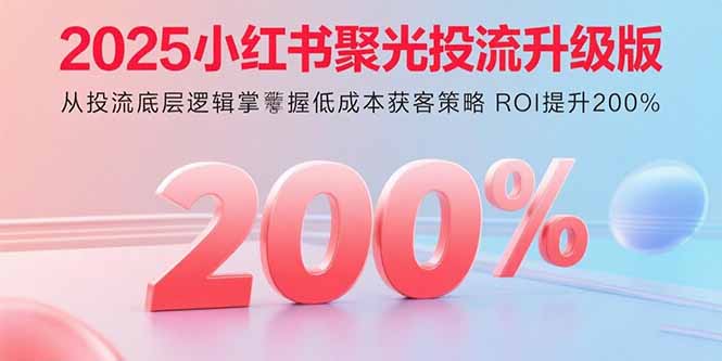 2025小红书聚光投流升级版 从投流底层逻辑掌握低成本获客策略 ROI提升200%-保成圈-山云人力,分享创业咨询_最新网络项目资源