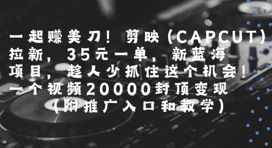 一起挣美刀!剪映(CAPCUT)拉新，35米一单，新蓝海项目，一个视频2w封顶变现(附推广入口和教学)-保成圈-山云人力,分享创业咨询_最新网络项目资源