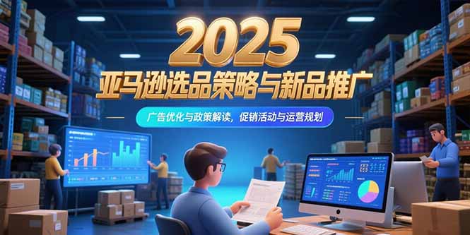 2025亚马逊选品策略与新品推广，广告优化与政策解读，促销活动与运营规划-保成圈-山云人力,分享创业咨询_最新网络项目资源