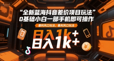全新蓝海抖音差价项目玩法，0基础小白一部手机即可操作，暴利风口玩法，日入1k+【揭秘】-保成圈-山云人力,分享创业咨询_最新网络项目资源
