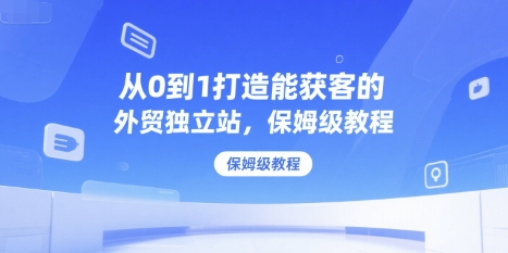 从0到1打造能获客的外贸独立站，保姆级教程-保成圈-山云人力,分享创业咨询_最新网络项目资源