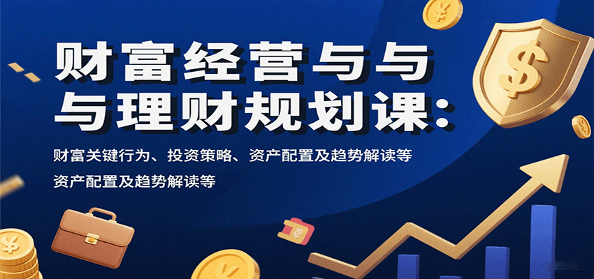 财富经营与理财规划课：财富关键行为、投资策略、资产配置及趋势解读等-保成圈-山云人力,分享创业咨询_最新网络项目资源
