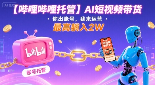 【哔哩哔哩托管】AI短视频带货，你出账号，我来运营，最高躺入2W【揭秘】-保成圈-山云人力,分享创业咨询_最新网络项目资源