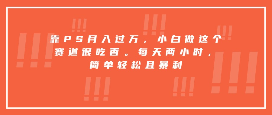 靠PS月入过万，小白做这个赛道很吃香。每天两小时，简单轻松且暴利-保成圈-山云人力,分享创业咨询_最新网络项目资源