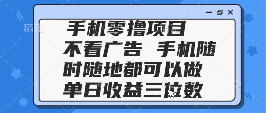 2025手机零撸项目 不看广告 手机随时可做 单日收益三位数-保成圈-山云人力,分享创业咨询_最新网络项目资源