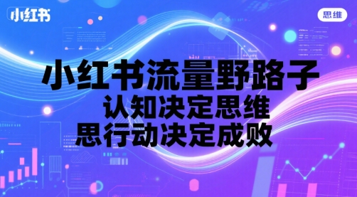 小红书流量野路子，认知决定思维，思维决定行动，行动决定成败-保成圈-山云人力,分享创业咨询_最新网络项目资源