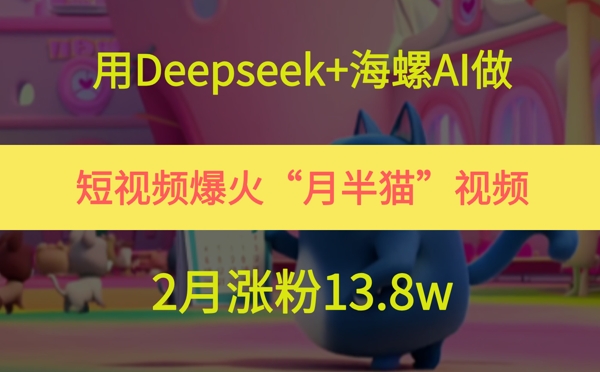用Deepseek+海螺AI做短视频爆火“月半猫”视频，2月涨粉13.8w-保成圈-山云人力,分享创业咨询_最新网络项目资源