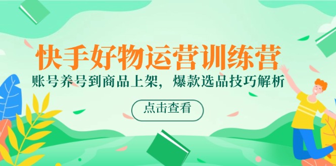 快手好物运营训练营，账号养号到商品上架，爆款选品技巧解析-保成圈-山云人力,分享创业咨询_最新网络项目资源