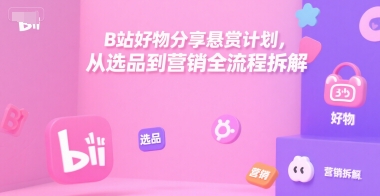 B站好物分享悬赏计划，从选品到营销全流程拆解-保成圈-山云人力,分享创业咨询_最新网络项目资源