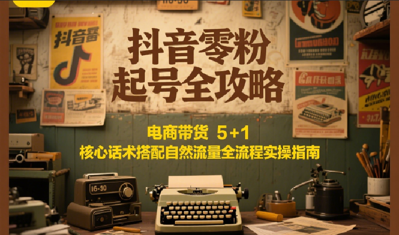 抖音零粉起号全攻略：电商带货 5+1 核心话术搭配自然流量全流程实操指南-保成圈-山云人力,分享创业咨询_最新网络项目资源
