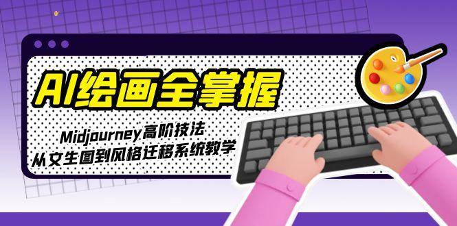 AI绘画全掌握：Midjourney高阶技法，从文生图到风格迁移系统教学-保成圈-山云人力,分享创业咨询_最新网络项目资源