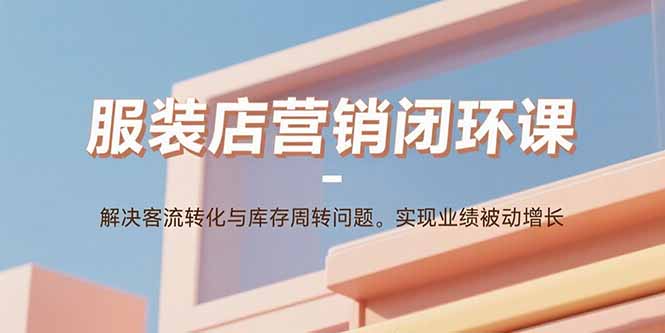 服装店营销闭环课：解决客流转化与库存周转问题。实现业绩被动增长-保成圈-山云人力,分享创业咨询_最新网络项目资源