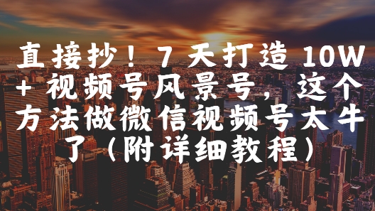 直接抄！7 天打造 10W + 视频号风景号，这个方法做微信视频号太牛了(附详细教程)-保成圈-山云人力,分享创业咨询_最新网络项目资源