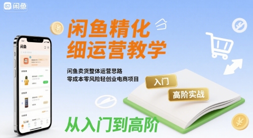 闲鱼精细化运营入门+高阶实战教学，闲鱼卖货整体运营思路，零成本零风险轻创业电商项目-保成圈-山云人力,分享创业咨询_最新网络项目资源