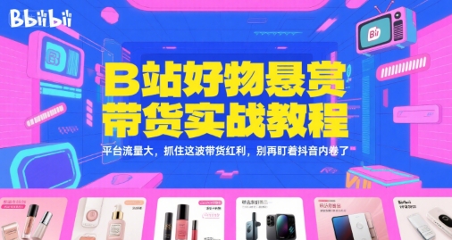 B站好物悬赏带货实战教程，平台流量大，抓住这波带货红利，别再盯着抖音内卷了-保成圈-山云人力,分享创业咨询_最新网络项目资源