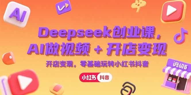 Deepseek创业课，AI做视频+开店变现，零基础玩转小红书抖音-保成圈-山云人力,分享创业咨询_最新网络项目资源