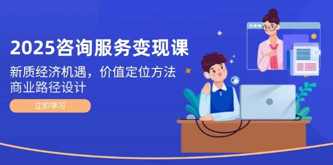 2025咨询服务变现课：新质经济机遇，价值定位方法，商业路径设计-保成圈-山云人力,分享创业咨询_最新网络项目资源