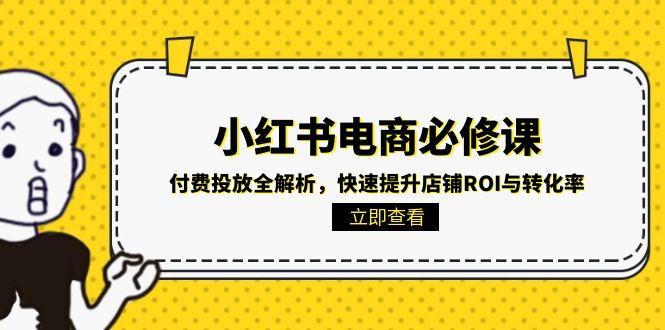 小红书电商必修课：付费投放全解析，快速提升店铺ROI与转化率-保成圈-山云人力,分享创业咨询_最新网络项目资源