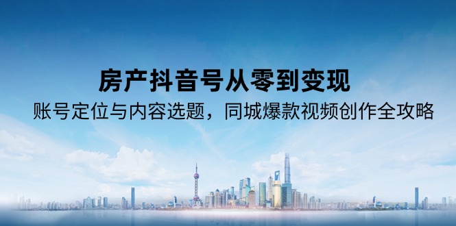 房产抖音号从零到变现，账号定位与内容选题，同城爆款视频创作全攻略-保成圈-山云人力,分享创业咨询_最新网络项目资源