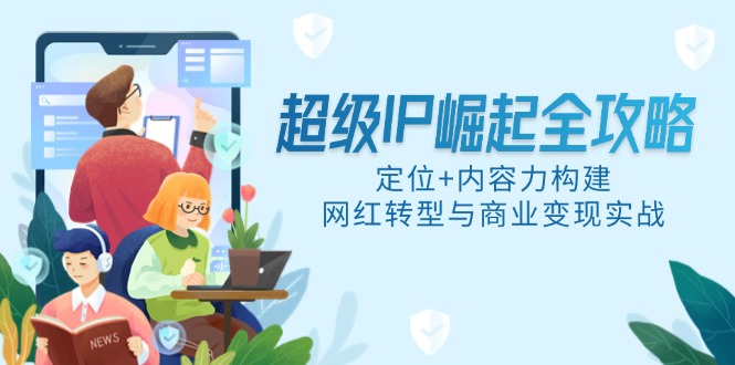 超级IP崛起全攻略，定位+内容力构建，网红转型与商业变现实战-保成圈-山云人力,分享创业咨询_最新网络项目资源