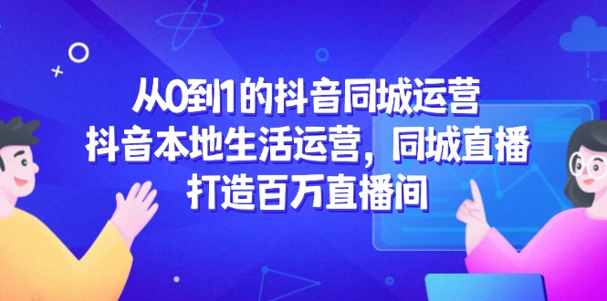 从0到1的抖音同城运营，抖音本地生活运营，同城直播，打造百万直播间-保成圈-山云人力,分享创业咨询_最新网络项目资源