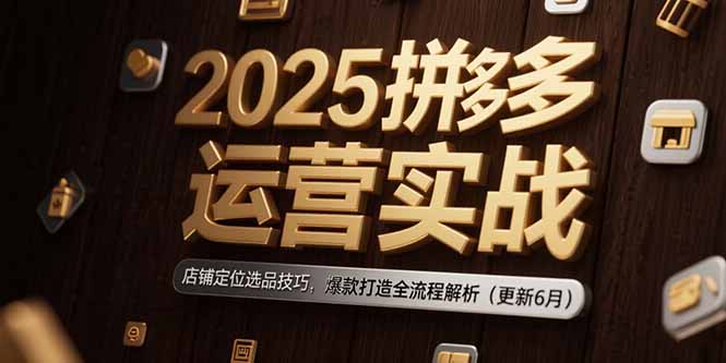 2025拼多多运营实战：店铺定位选品技巧，爆款打造全流程解析(更新6月-保成圈-山云人力,分享创业咨询_最新网络项目资源