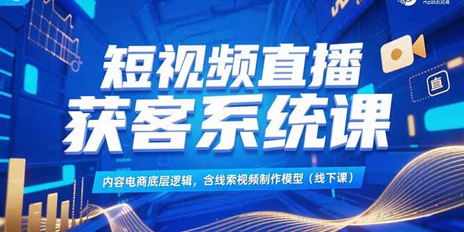 短视频直播获客系统课，内容电商底层逻辑，含线索视频制作模型(线下课-保成圈-山云人力,分享创业咨询_最新网络项目资源