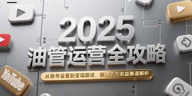 2025油管运营全攻略，从账号设置到变现路径，新增千万收益赛道解析-保成圈-山云人力,分享创业咨询_最新网络项目资源