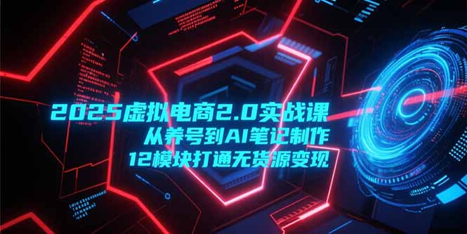 2025虚拟电商2.0实战课，从养号到AI笔记制作，12模块打通无货源变现-保成圈-山云人力,分享创业咨询_最新网络项目资源