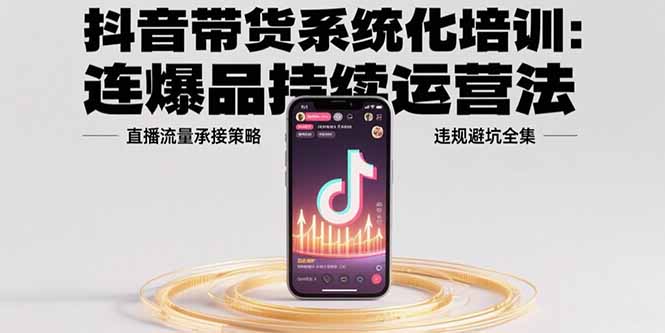抖音带货系统化培训：连爆品持续运营法，直播流量承接策略，违规避坑全集-保成圈-山云人力,分享创业咨询_最新网络项目资源